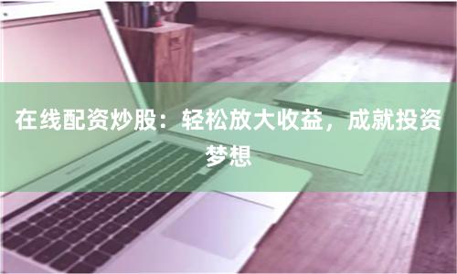 在线配资炒股:轻松放大收益,成就投资梦想