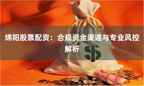 绵阳股票配资:合规资金渠道与专业风控解析