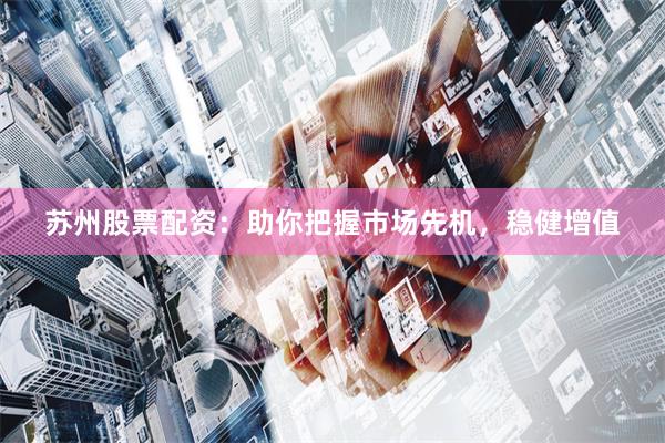 苏州股票配资：助你把握市场先机，稳健增值