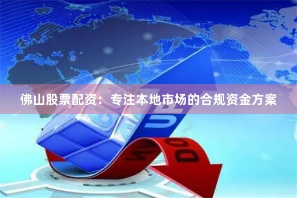 佛山股票配资:专注本地市场的合规资金方案