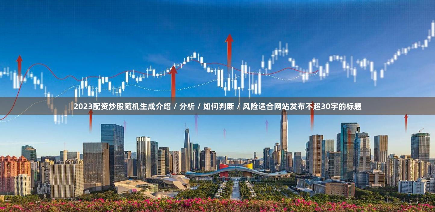 2023配资炒股随机生成介绍 / 分析 / 如何判断 / 风险适合网站发布不超30字的标题