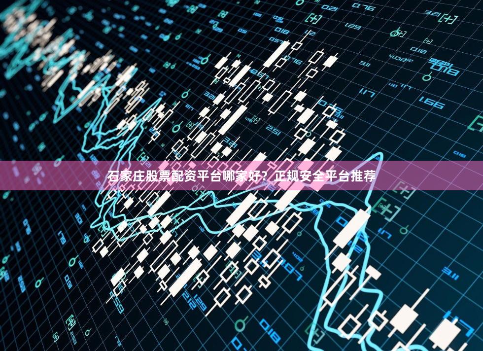 石家庄股票配资平台哪家好？正规安全平台推荐