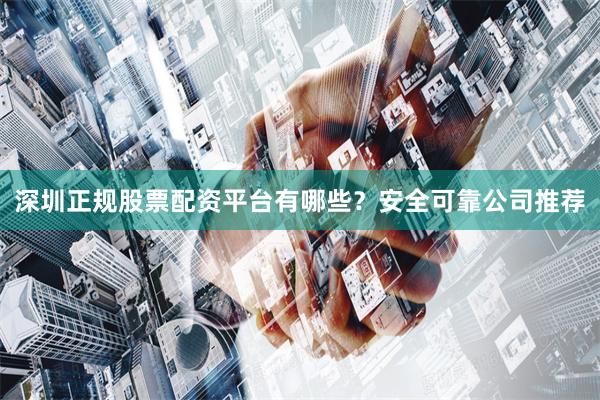 深圳正规股票配资平台有哪些？安全可靠公司推荐