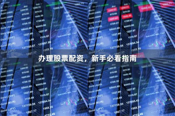 办理股票配资，新手必看指南