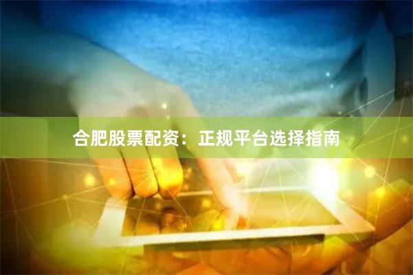 合肥股票配资：正规平台选择指南