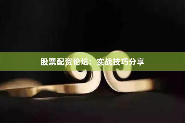 股票配资论坛：实战技巧分享