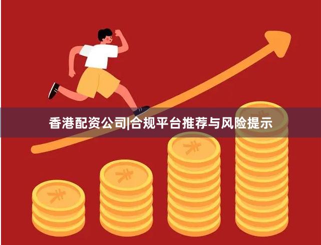 香港配资公司|合规平台推荐与风险提示