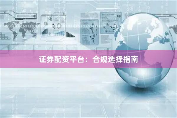证券配资平台：合规选择指南