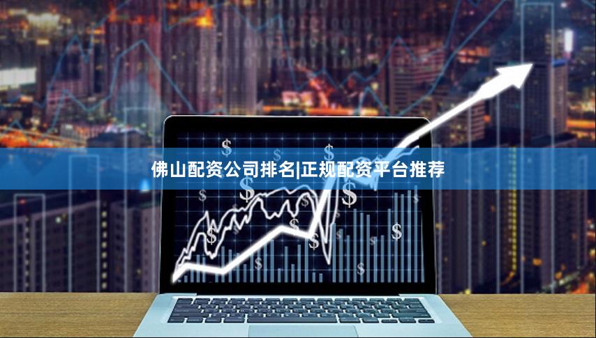 佛山配资公司排名|正规配资平台推荐