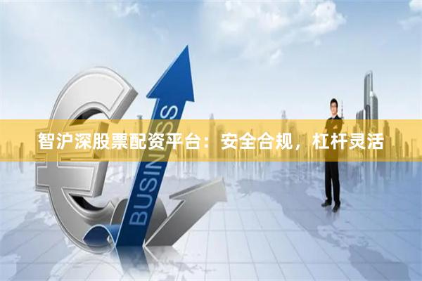 智沪深股票配资平台：安全合规，杠杆灵活