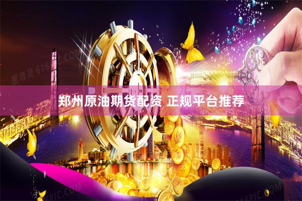 郑州原油期货配资 正规平台推荐