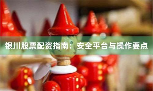 银川股票配资指南：安全平台与操作要点
