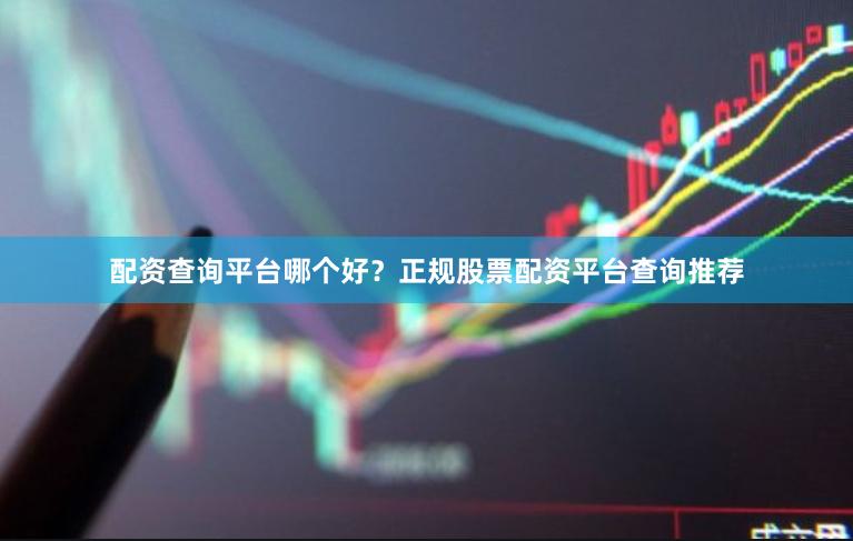 配资查询平台哪个好？正规股票配资平台查询推荐