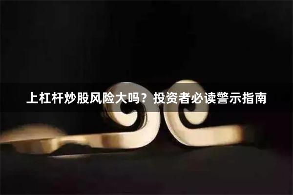 上杠杆炒股风险大吗？投资者必读警示指南