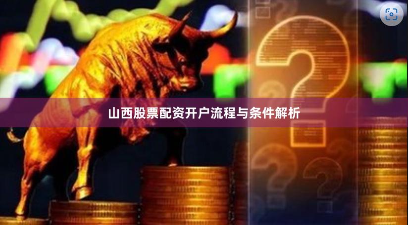 山西股票配资开户流程与条件解析