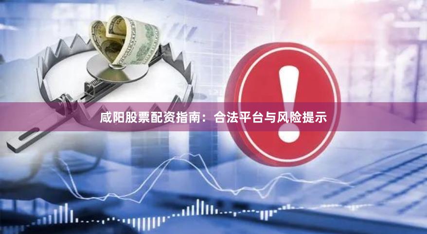 咸阳股票配资指南：合法平台与风险提示