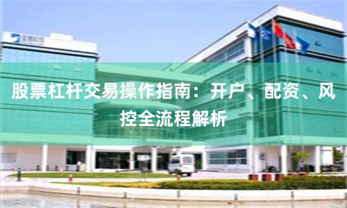 股票杠杆交易操作指南：开户、配资、风控全流程解析