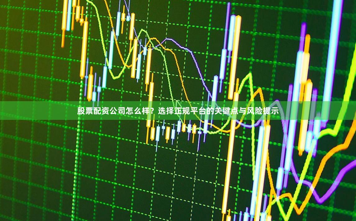 股票配资公司怎么样？选择正规平台的关键点与风险提示