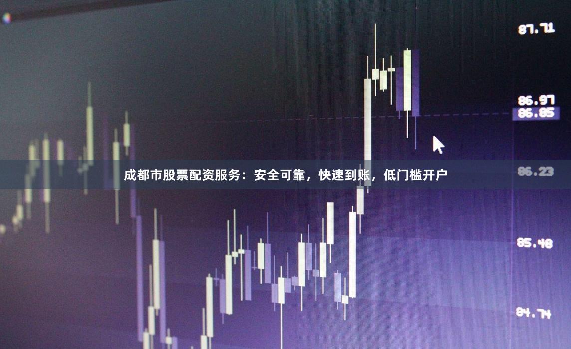 成都市股票配资服务：安全可靠，快速到账，低门槛开户