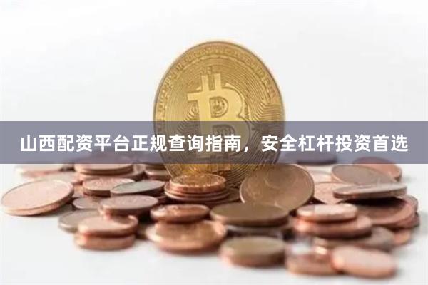 山西配资平台正规查询指南,安全杠杆投资首选