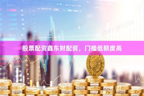 股票配资鑫东财配资，门槛低额度高