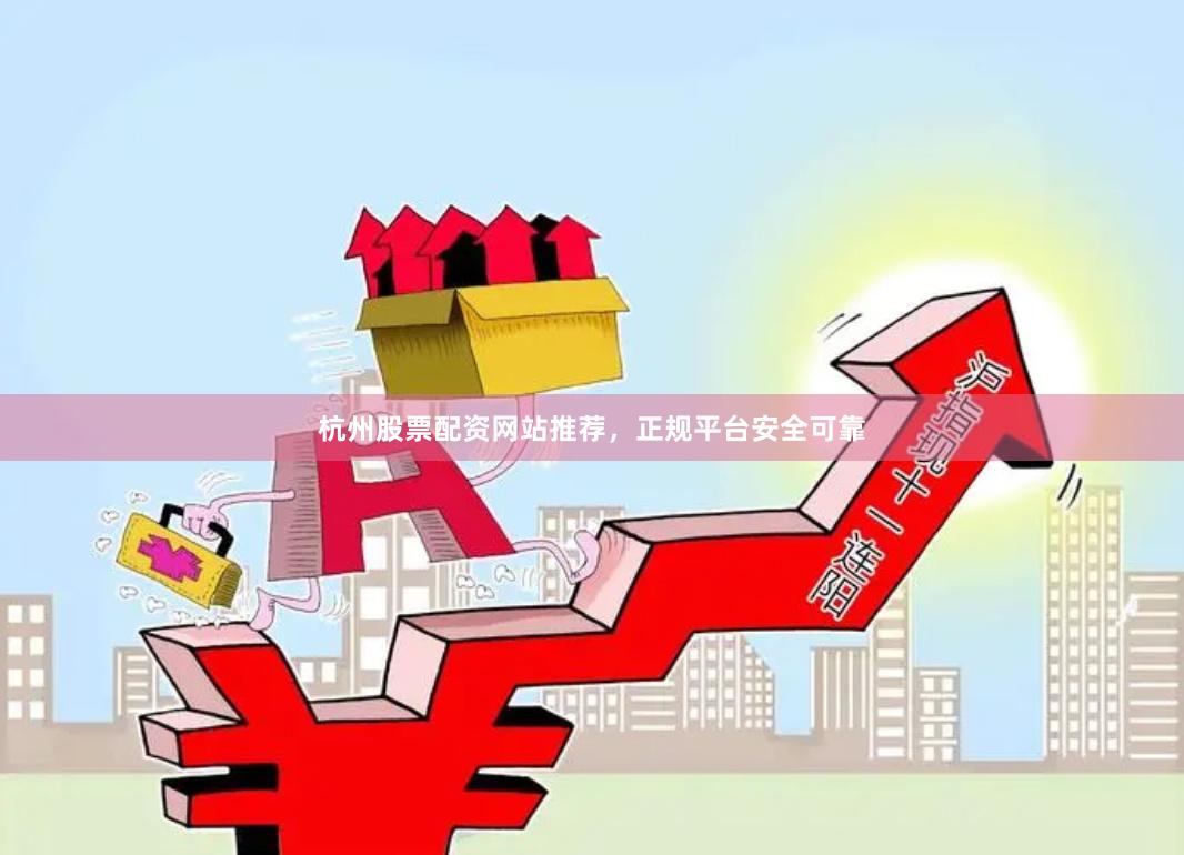 杭州股票配资网站推荐，正规平台安全可靠