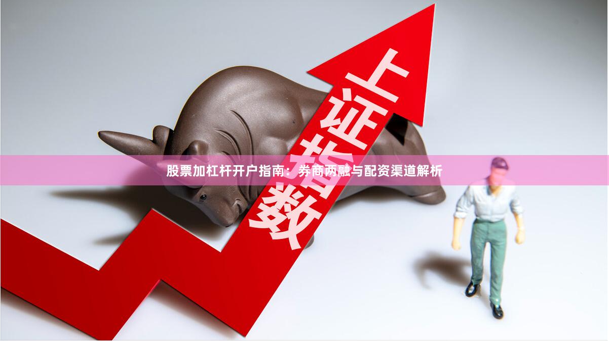 股票加杠杆开户指南：券商两融与配资渠道解析