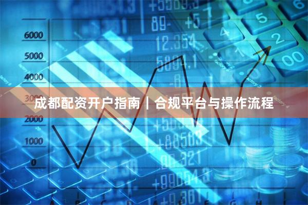 成都配资开户指南｜合规平台与操作流程