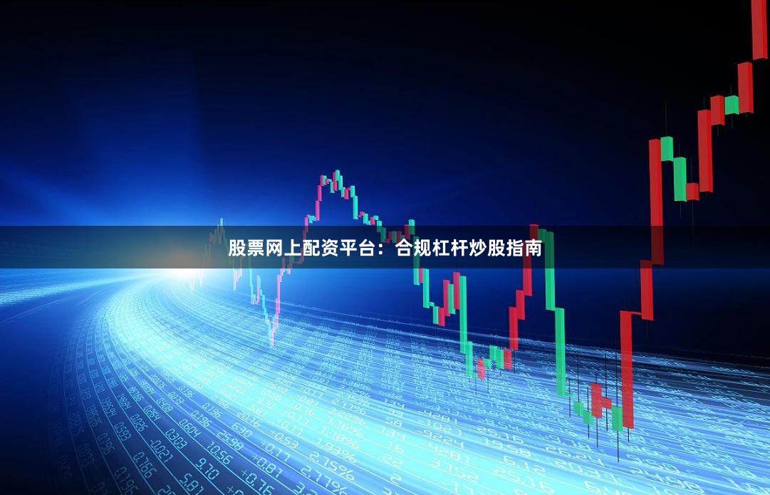 股票网上配资平台：合规杠杆炒股指南
