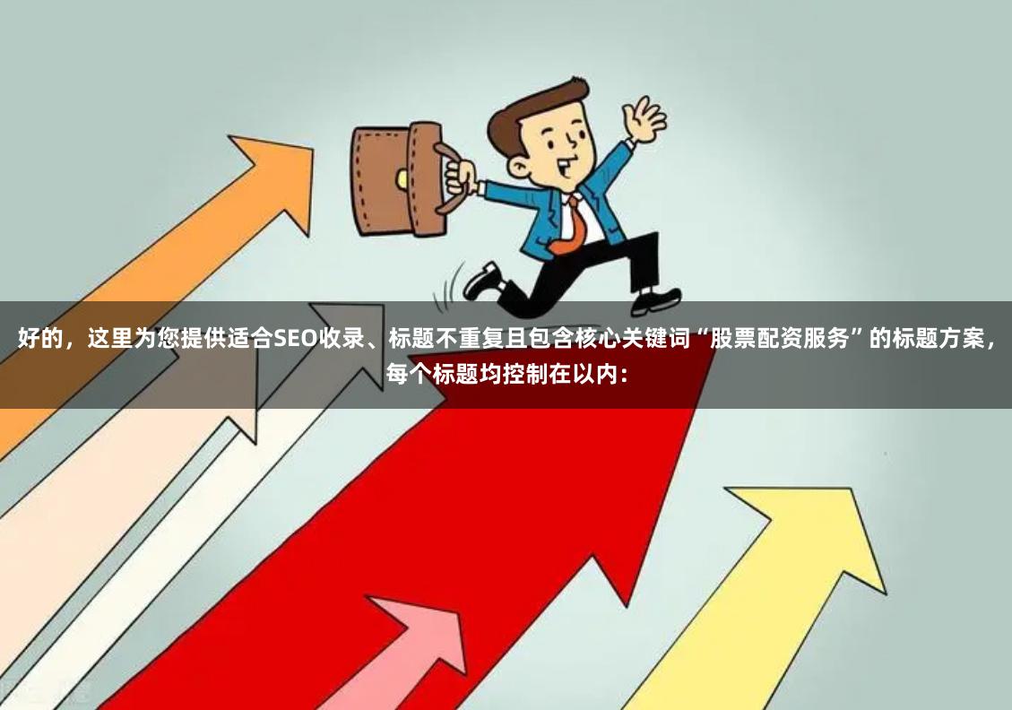 好的，这里为您提供适合SEO收录、标题不重复且包含核心关键词“股票配资服务”的标题方案，每个标题均控制在以内：