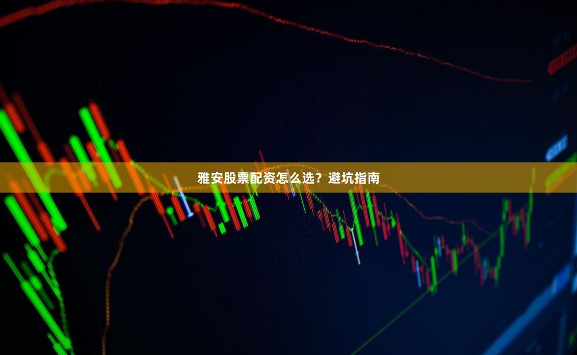 雅安股票配资怎么选？避坑指南