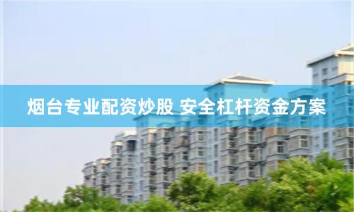 烟台专业配资炒股 安全杠杆资金方案