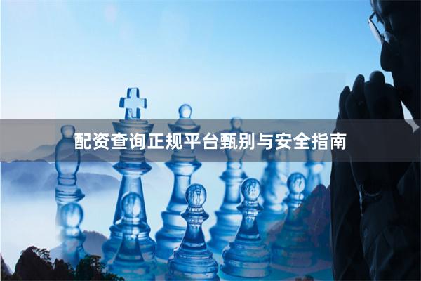 配资查询正规平台甄别与安全指南